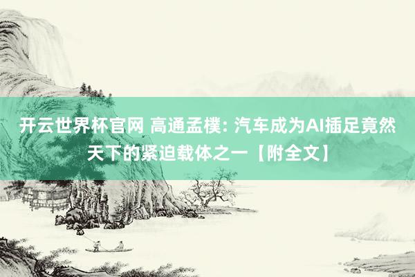 開云世界杯官網(wǎng) 高通孟樸: 汽車成為AI插足竟然天下的緊迫載體之一【附全文】