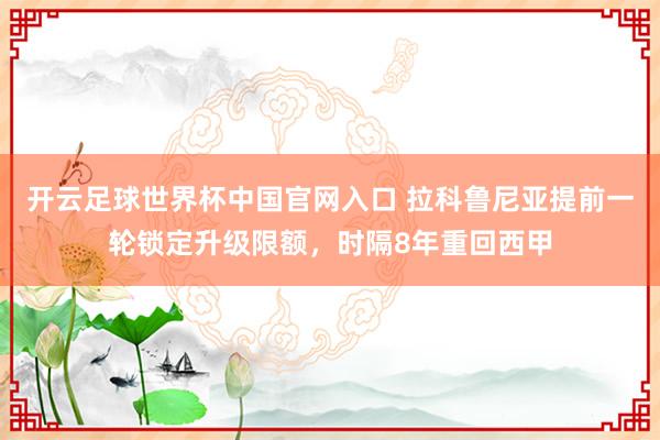 開云足球世界杯中國官網(wǎng)入口 拉科魯尼亞提前一輪鎖定升級限額，時(shí)隔8年重回西甲