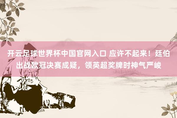 開云足球世界杯中國官網入口 應許不起來！廷伯出戰歐冠決賽成疑，領英超獎牌時神氣嚴峻