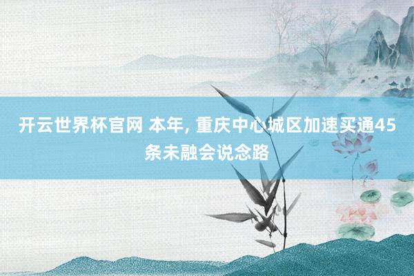 開云世界杯官網 本年， 重慶中心城區加速買通45條未融會說念路
