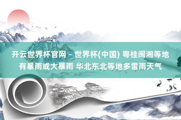 開(kāi)云世界杯官網(wǎng) - 世界杯(中國(guó)) 粵桂閩湘等地有暴雨或大暴雨 華北東北等地多雷雨天氣