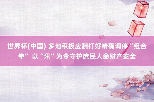 世界杯(中國(guó)) 多地積極應(yīng)酬打好精確調(diào)?！敖M合拳” 以“汛”為令守護(hù)庶民人命財(cái)產(chǎn)安全