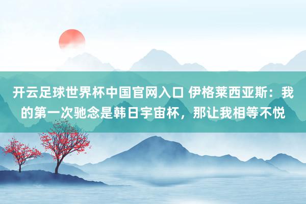 開云足球世界杯中國官網(wǎng)入口 伊格萊西亞斯：我的第一次馳念是韓日宇宙杯，那讓我相等不悅